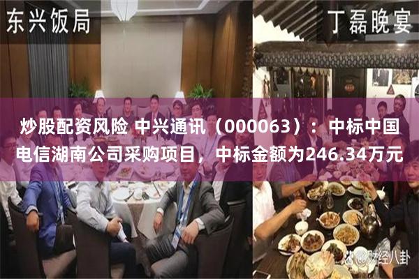 炒股配资风险 中兴通讯（000063）：中标中国电信湖南公司采购项目，中标金额为246.34万元