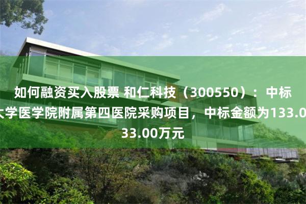 如何融资买入股票 和仁科技（300550）：中标浙江大学医学院附属第四医院采购项目，中标金额为133.00万元