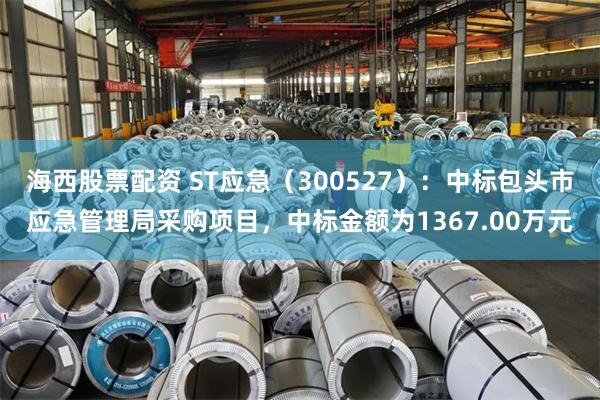 海西股票配资 ST应急（300527）：中标包头市应急管理局采购项目，中标金额为1367.00万元