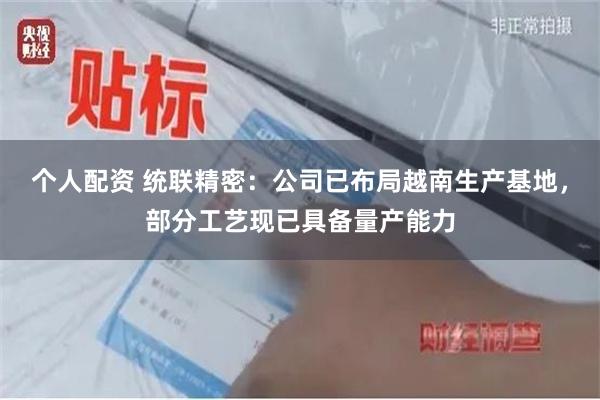 个人配资 统联精密：公司已布局越南生产基地，部分工艺现已具备量产能力