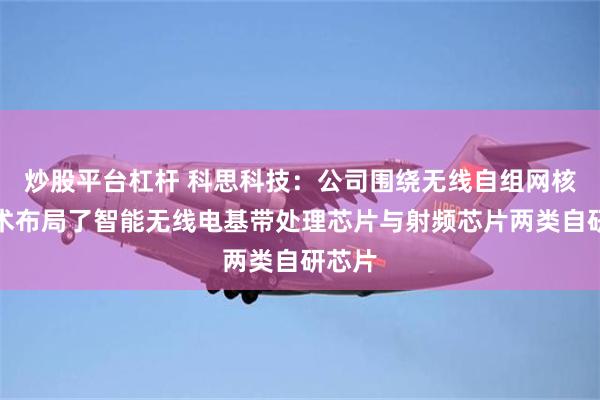 炒股平台杠杆 科思科技：公司围绕无线自组网核心技术布局了智能无线电基带处理芯片与射频芯片两类自研芯片