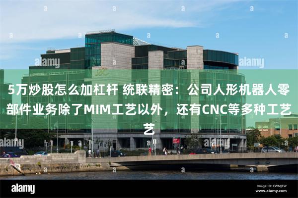 5万炒股怎么加杠杆 统联精密：公司人形机器人零部件业务除了MIM工艺以外，还有CNC等多种工艺