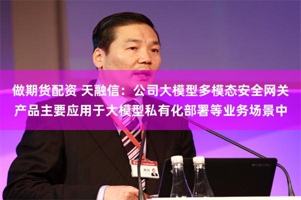 做期货配资 天融信：公司大模型多模态安全网关产品主要应用于大模型私有化部署等业务场景中
