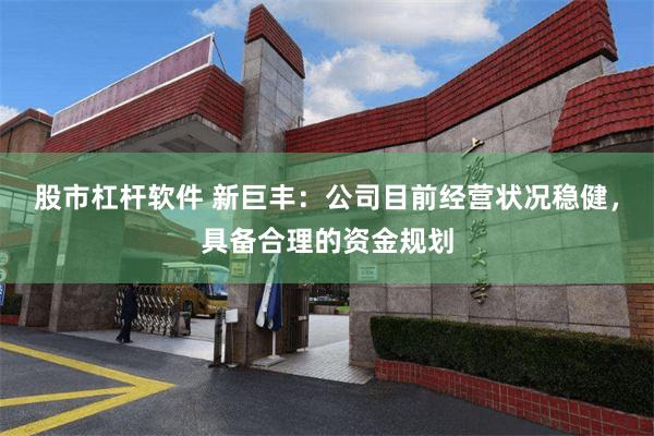 股市杠杆软件 新巨丰：公司目前经营状况稳健，具备合理的资金规划