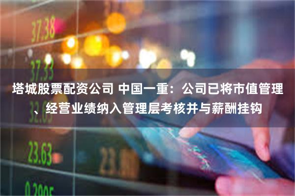 塔城股票配资公司 中国一重：公司已将市值管理、经营业绩纳入管理层考核并与薪酬挂钩
