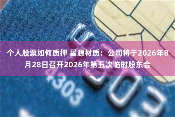 个人股票如何质押 星源材质：公司将于2026年8月28日召开2026年第五次临时股东会