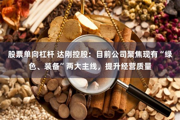 股票单向杠杆 达刚控股：目前公司聚焦现有“绿色、装备”两大主线，提升经营质量