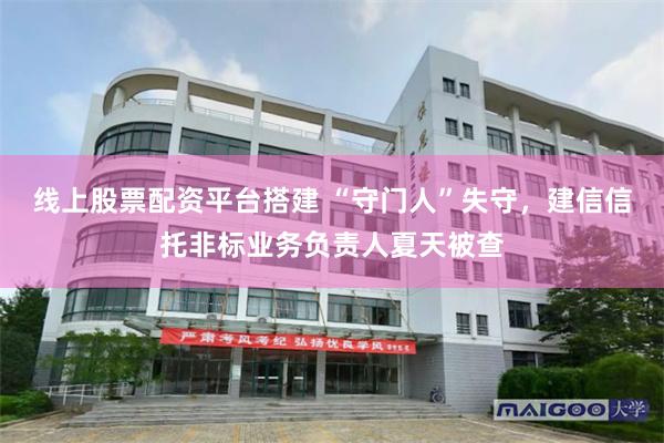 线上股票配资平台搭建 “守门人”失守，建信信托非标业务负责人夏天被查