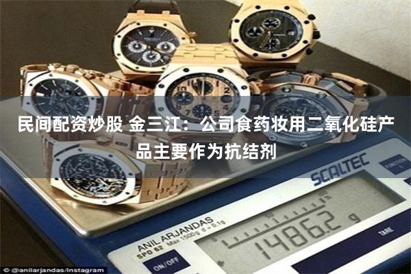 民间配资炒股 金三江：公司食药妆用二氧化硅产品主要作为抗结剂
