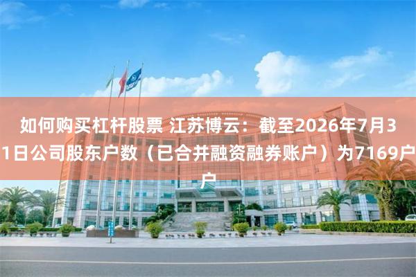 如何购买杠杆股票 江苏博云：截至2026年7月31日公司股东户数（已合并融资融券账户）为7169户