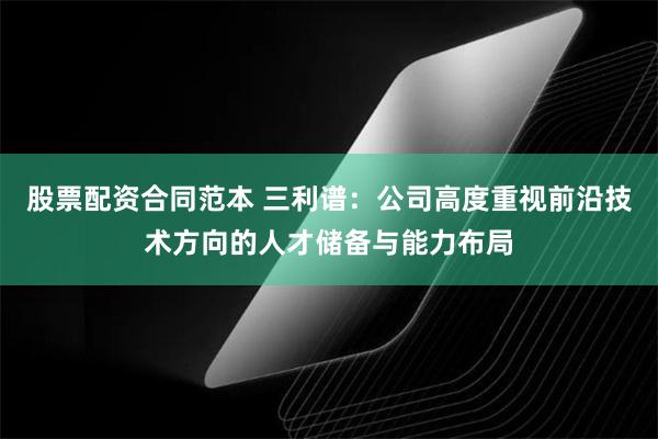 股票配资合同范本 三利谱：公司高度重视前沿技术方向的人才储备与能力布局