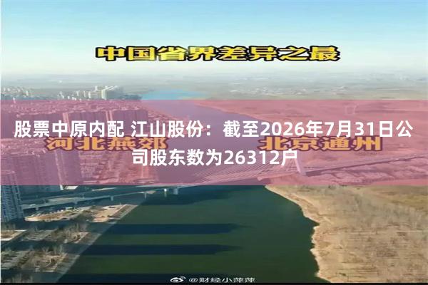 股票中原内配 江山股份：截至2026年7月31日公司股东数为26312户