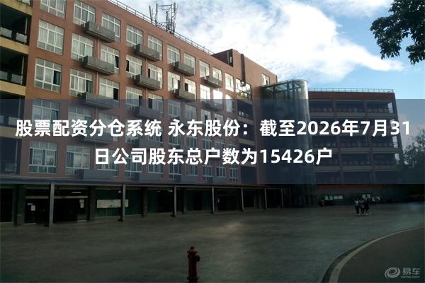 股票配资分仓系统 永东股份：截至2026年7月31日公司股东总户数为15426户
