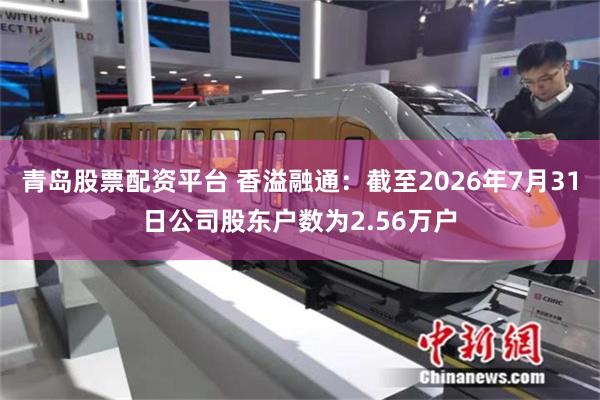 青岛股票配资平台 香溢融通：截至2026年7月31日公司股东户数为2.56万户