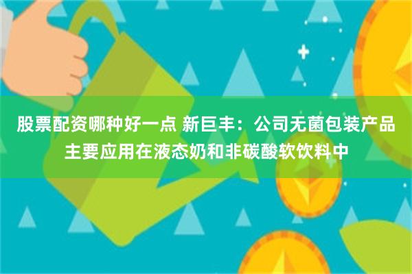 股票配资哪种好一点 新巨丰：公司无菌包装产品主要应用在液态奶和非碳酸软饮料中