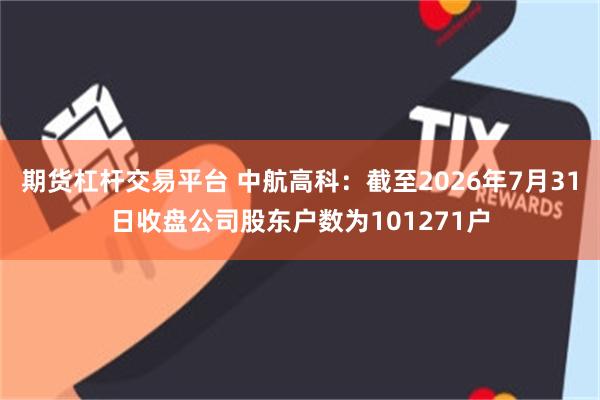期货杠杆交易平台 中航高科：截至2026年7月31日收盘公司股东户数为101271户