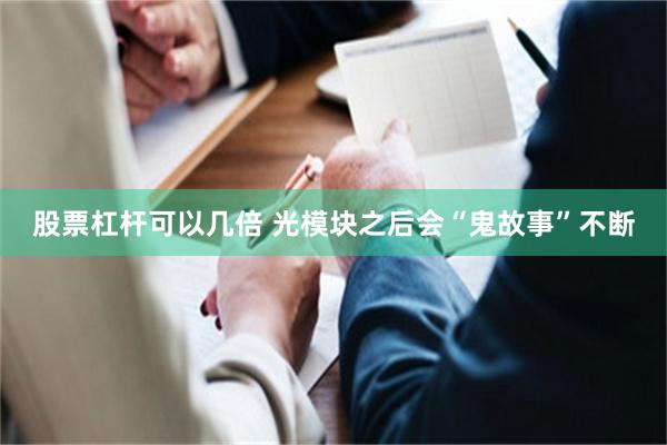股票杠杆可以几倍 光模块之后会“鬼故事”不断