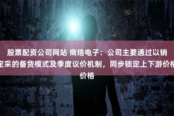 股票配资公司网站 商络电子：公司主要通过以销定采的备货模式及季度议价机制，同步锁定上下游价格