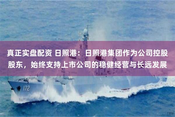 真正实盘配资 日照港：日照港集团作为公司控股股东，始终支持上市公司的稳健经营与长远发展