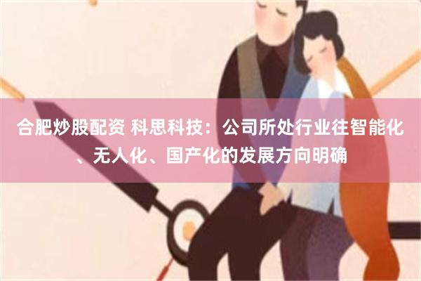 合肥炒股配资 科思科技：公司所处行业往智能化、无人化、国产化的发展方向明确