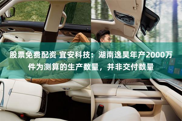 股票免费配资 宜安科技：湖南逸昊年产2000万件为测算的生产数量，并非交付数量