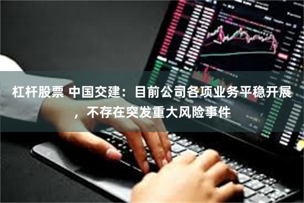 杠杆股票 中国交建：目前公司各项业务平稳开展，不存在突发重大风险事件