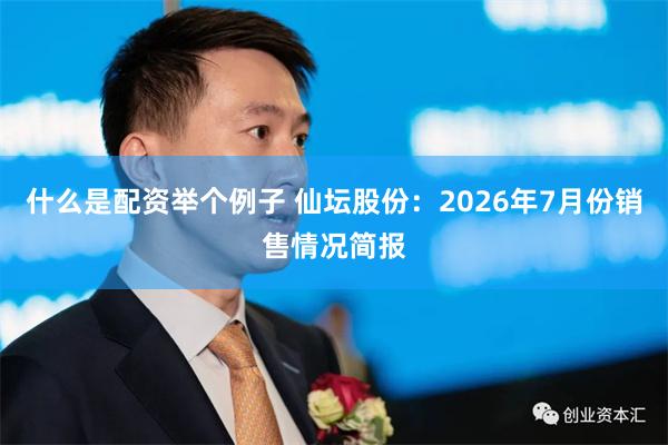 什么是配资举个例子 仙坛股份：2026年7月份销售情况简报