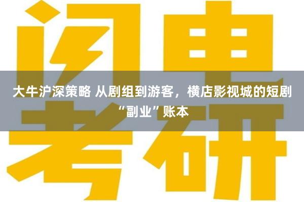 大牛沪深策略 从剧组到游客，横店影视城的短剧“副业”账本