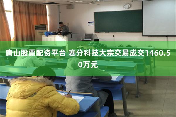 唐山股票配资平台 赛分科技大宗交易成交1460.50万元