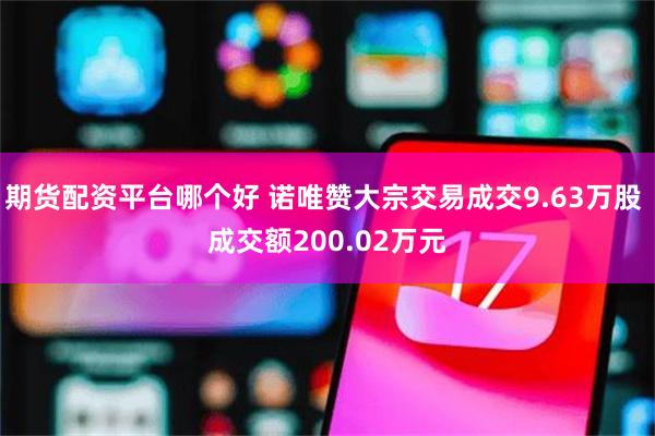 期货配资平台哪个好 诺唯赞大宗交易成交9.63万股 成交额200.02万元