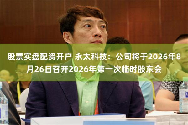 股票实盘配资开户 永太科技：公司将于2026年8月26日召开2026年第一次临时股东会