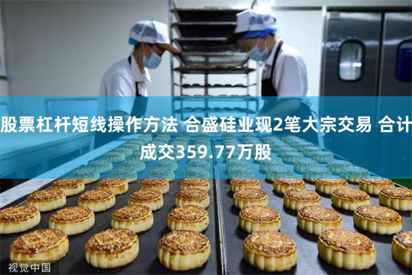 股票杠杆短线操作方法 合盛硅业现2笔大宗交易 合计成交359.77万股
