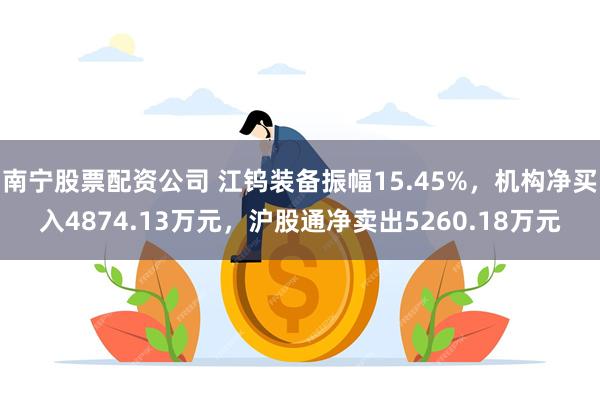 南宁股票配资公司 江钨装备振幅15.45%，机构净买入4874.13万元，沪股通净卖出5260.18万元