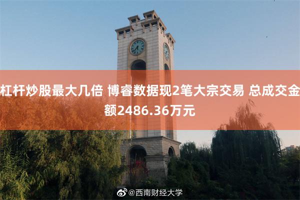杠杆炒股最大几倍 博睿数据现2笔大宗交易 总成交金额2486.36万元