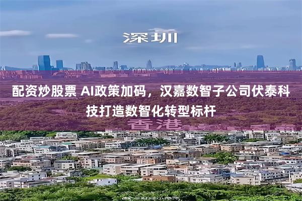 配资炒股票 AI政策加码，汉嘉数智子公司伏泰科技打造数智化转型标杆