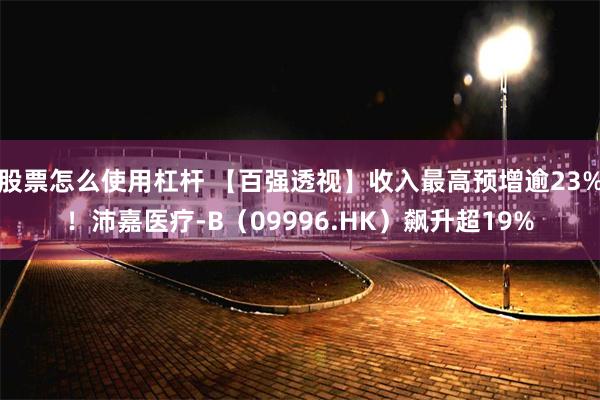 股票怎么使用杠杆 【百强透视】收入最高预增逾23%！沛嘉医疗-B（09996.HK）飙升超19%