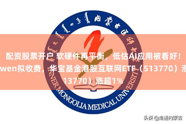 配资股票开户 软硬件再平衡，低估AI应用被看好！阿里Qwen拟收费，华宝基金港股互联网ETF（513770）涨超1%