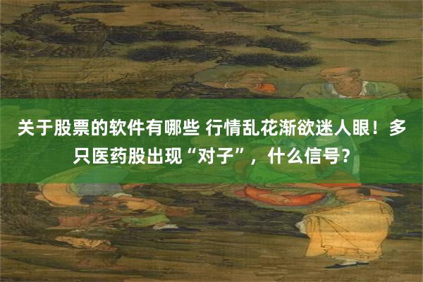 关于股票的软件有哪些 行情乱花渐欲迷人眼！多只医药股出现“对子”，什么信号？