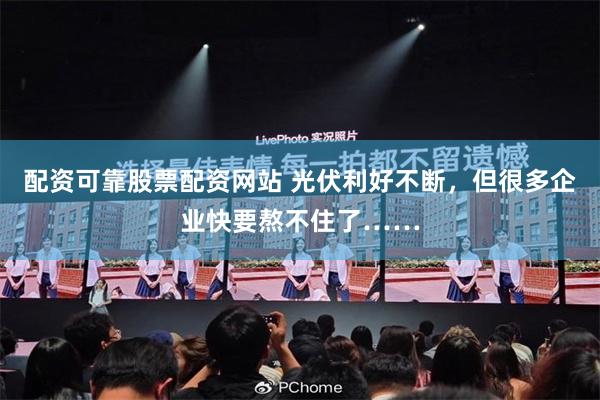 配资可靠股票配资网站 光伏利好不断，但很多企业快要熬不住了……