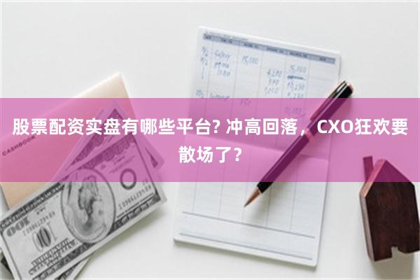 股票配资实盘有哪些平台? 冲高回落，CXO狂欢要散场了？