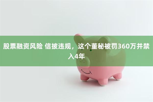 股票融资风险 信披违规，这个董秘被罚360万并禁入4年