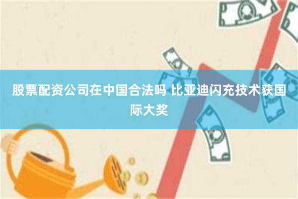 股票配资公司在中国合法吗 比亚迪闪充技术获国际大奖