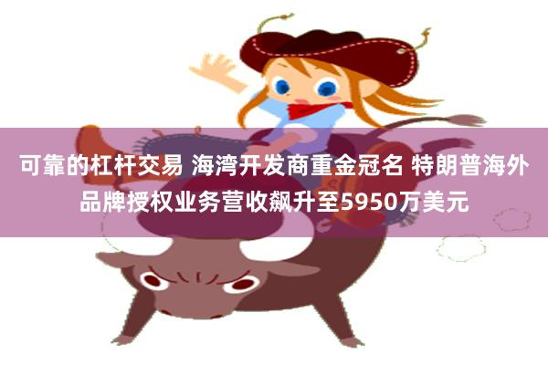 可靠的杠杆交易 海湾开发商重金冠名 特朗普海外品牌授权业务营收飙升至5950万美元