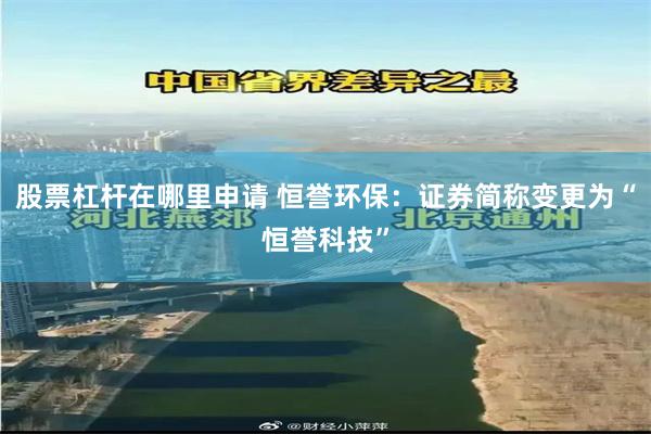 股票杠杆在哪里申请 恒誉环保：证券简称变更为“恒誉科技”