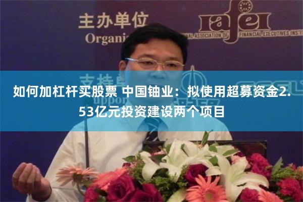 如何加杠杆买股票 中国铀业：拟使用超募资金2.53亿元投资建设两个项目