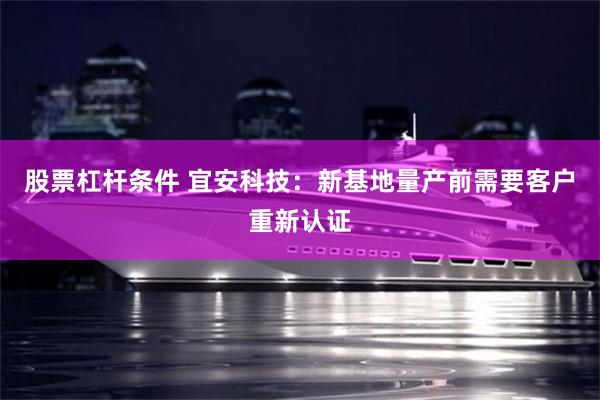 股票杠杆条件 宜安科技：新基地量产前需要客户重新认证