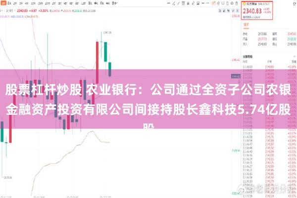 股票杠杆炒股 农业银行：公司通过全资子公司农银金融资产投资有限公司间接持股长鑫科技5.74亿股