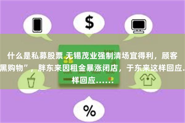 什么是私募股票 无锡茂业强制清场宜得利，顾客“摸黑购物”，胖东来因租金暴涨闭店，于东来这样回应……