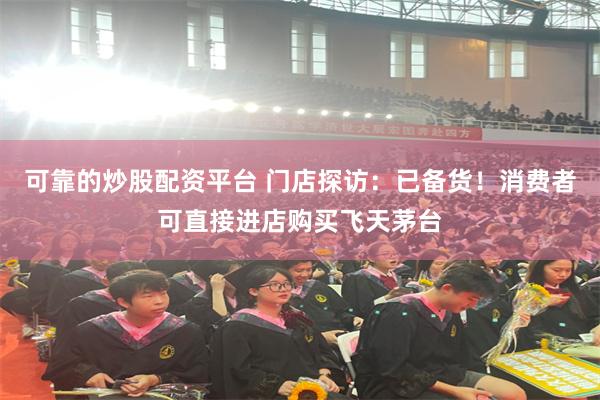 可靠的炒股配资平台 门店探访：已备货！消费者可直接进店购买飞天茅台