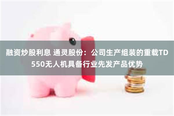 融资炒股利息 通灵股份：公司生产组装的重载TD550无人机具备行业先发产品优势